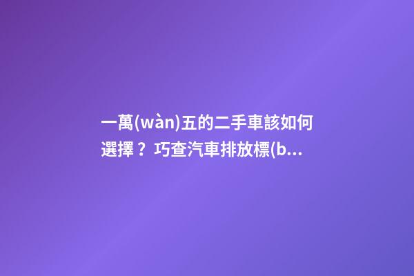 一萬(wàn)五的二手車該如何選擇？巧查汽車排放標(biāo)準(zhǔn)讓你不踩坑